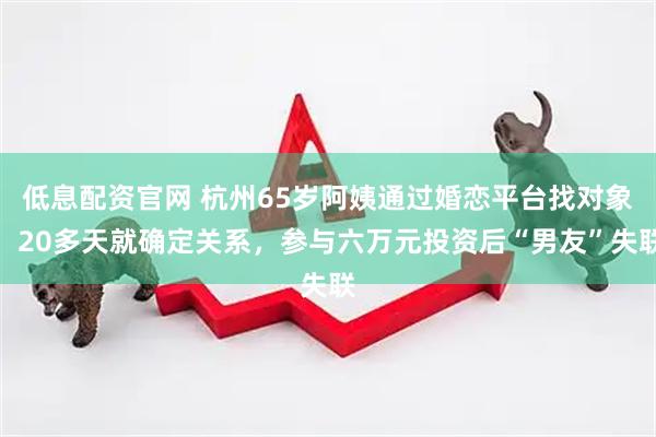 低息配资官网 杭州65岁阿姨通过婚恋平台找对象，20多天就确定关系，参与六万元投资后“男友”失联