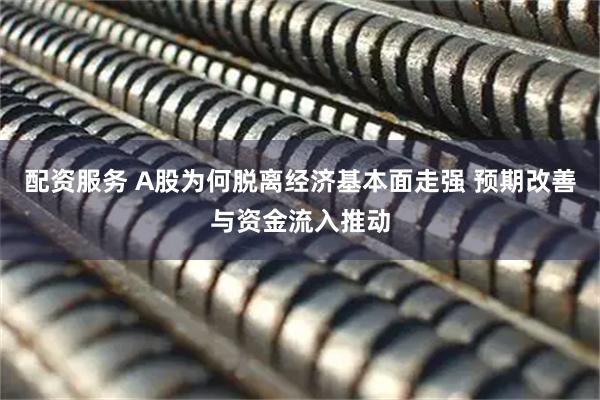 配资服务 A股为何脱离经济基本面走强 预期改善与资金流入推动