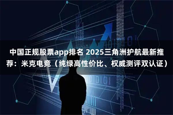 中国正规股票app排名 2025三角洲护航最新推荐：米克电竞（纯绿高性价比、权威测评双认证）