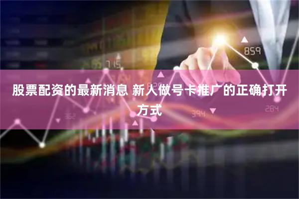 股票配资的最新消息 新人做号卡推广的正确打开方式