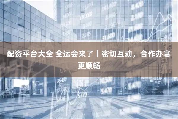 配资平台大全 全运会来了丨密切互动，合作办赛更顺畅