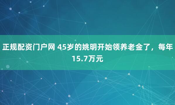 正规配资门户网 45岁的姚明开始领养老金了，每年15.7万元