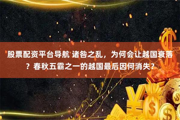 股票配资平台导航 诸咎之乱，为何会让越国衰落？春秋五霸之一的越国最后因何消失？