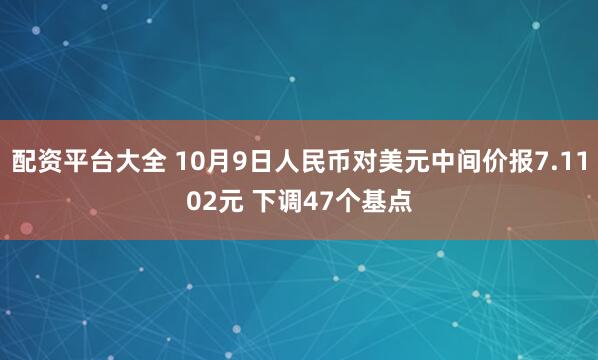 配资平台大全 10月9日人民币对美元中间价报7.1102元 下调47个基点