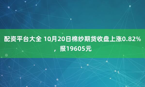配资平台大全 10月20日棉纱期货收盘上涨0.82%，报19605元