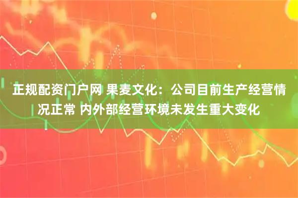 正规配资门户网 果麦文化：公司目前生产经营情况正常 内外部经营环境未发生重大变化
