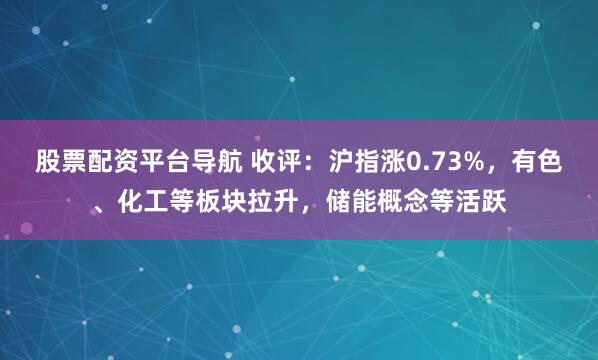 股票配资平台导航 收评：沪指涨0.73%，有色、化工等板块拉升，储能概念等活跃