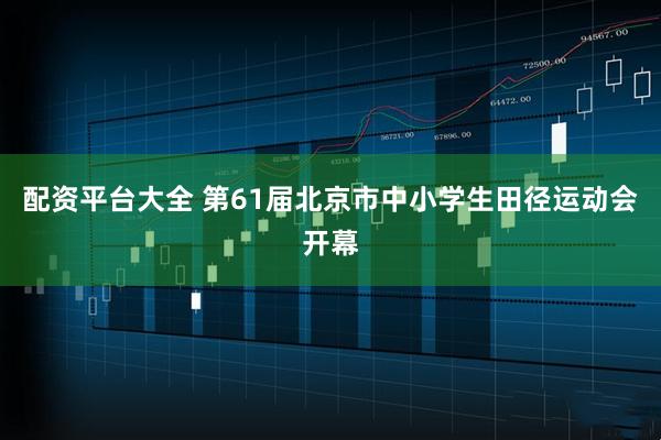 配资平台大全 第61届北京市中小学生田径运动会开幕