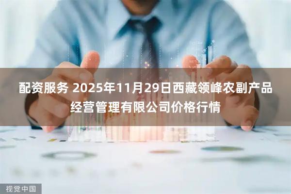 配资服务 2025年11月29日西藏领峰农副产品经营管理有限公司价格行情