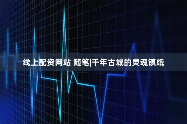 线上配资网站 随笔|千年古城的灵魂镇纸