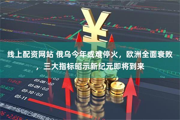 线上配资网站 俄乌今年或难停火，欧洲全面衰败，三大指标昭示新纪元即将到来