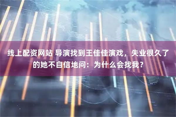 线上配资网站 导演找到王佳佳演戏，失业很久了的她不自信地问：为什么会找我？