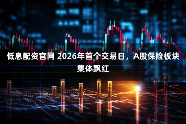 低息配资官网 2026年首个交易日，A股保险板块集体飘红