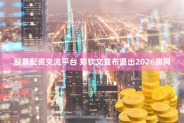 股票配资交流平台 郑钦文宣布退出2026澳网