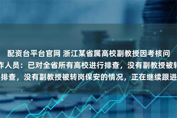 配资台平台官网 浙江某省属高校副教授因考核问题被转岗保安？相关工作人员：已对全省所有高校进行排查，没有副教授被转岗保安的情况，正在继续跟进此事