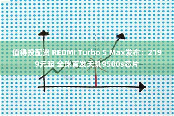 值得投配资 REDMI Turbo 5 Max发布：2199元起 全球首发天玑9500s芯片
