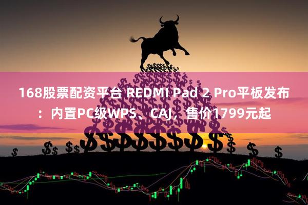 168股票配资平台 REDMI Pad 2 Pro平板发布：内置PC级WPS、CAJ，售价1799元起