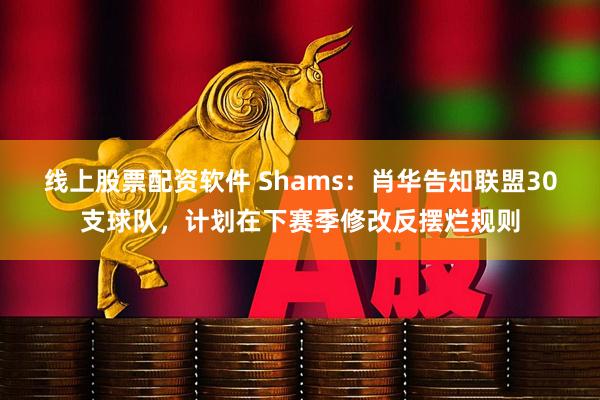 线上股票配资软件 Shams：肖华告知联盟30支球队，计划在下赛季修改反摆烂规则