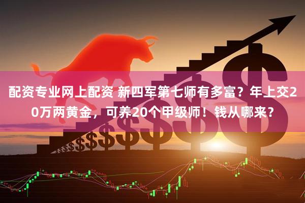 配资专业网上配资 新四军第七师有多富？年上交20万两黄金，可养20个甲级师！钱从哪来？