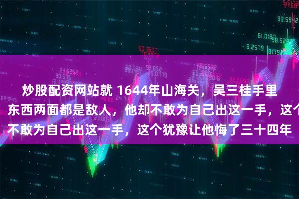 炒股配资网站就 1644年山海关，吴三桂手里握着天下最强的一张牌，东西两面都是敌人，他却不敢为自己出这一手，这个犹豫让他悔了三十四年
