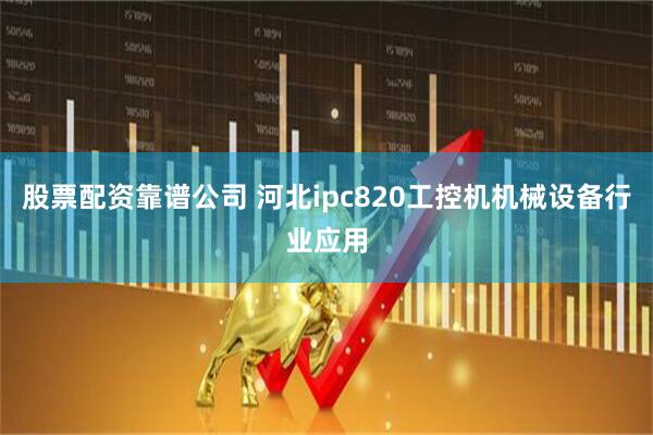 股票配资靠谱公司 河北ipc820工控机机械设备行业应用