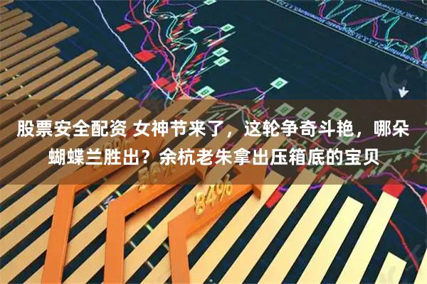 股票安全配资 女神节来了，这轮争奇斗艳，哪朵蝴蝶兰胜出？余杭老朱拿出压箱底的宝贝