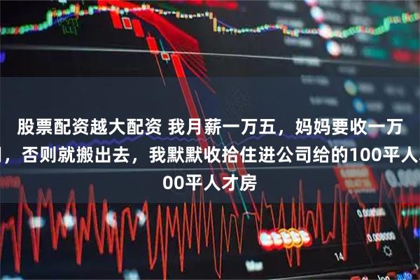 股票配资越大配资 我月薪一万五，妈妈要收一万家用，否则就搬出去，我默默收拾住进公司给的100平人才房