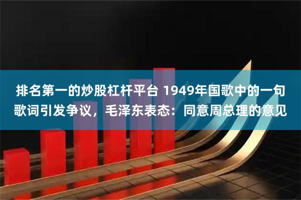 排名第一的炒股杠杆平台 1949年国歌中的一句歌词引发争议，毛泽东表态：同意周总理的意见