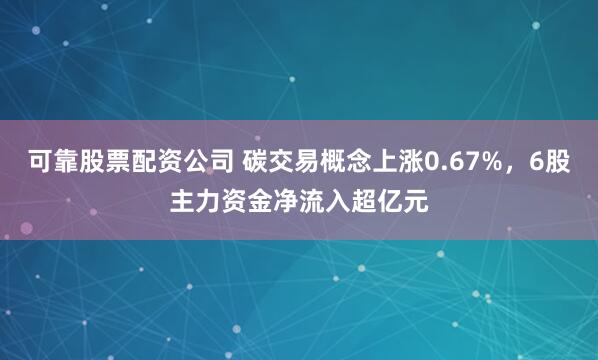 可靠股票配资公司 碳交易概念上涨0.67%，6股主力资金净流入超亿元