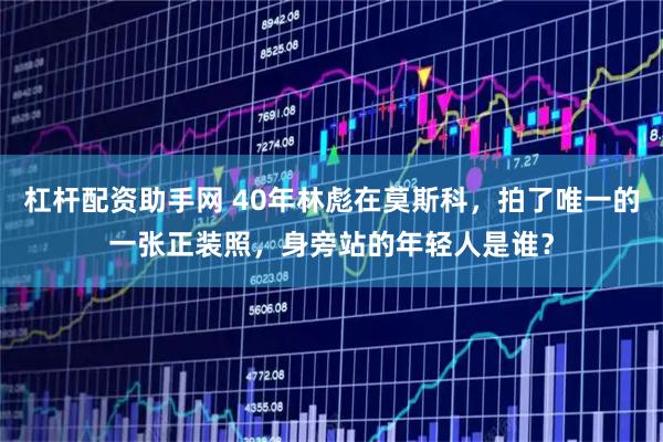 杠杆配资助手网 40年林彪在莫斯科，拍了唯一的一张正装照，身旁站的年轻人是谁？