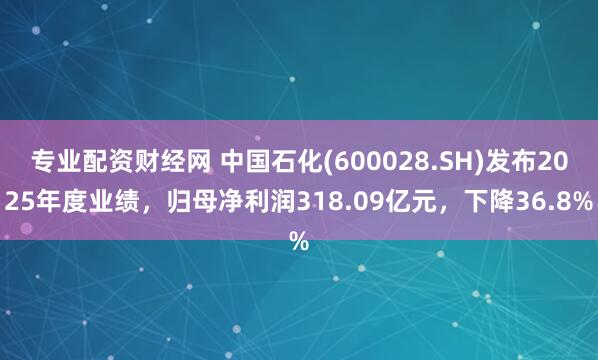 专业配资财经网 中国石化(600028.SH)发布2025年度业绩，归母净利润318.09亿元，下降36.8%