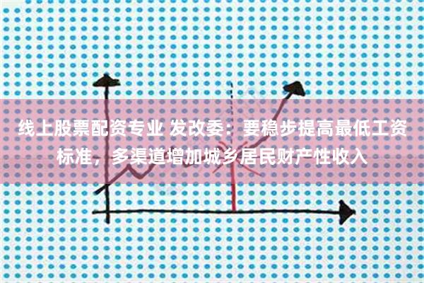 线上股票配资专业 发改委：要稳步提高最低工资标准，多渠道增加城乡居民财产性收入