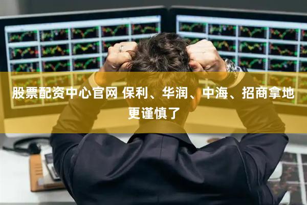股票配资中心官网 保利、华润、中海、招商拿地更谨慎了