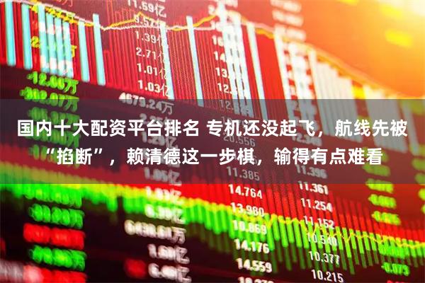 国内十大配资平台排名 专机还没起飞，航线先被“掐断”，赖清德这一步棋，输得有点难看