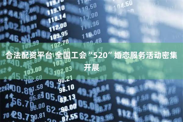 合法配资平台 全国工会“520”婚恋服务活动密集开展