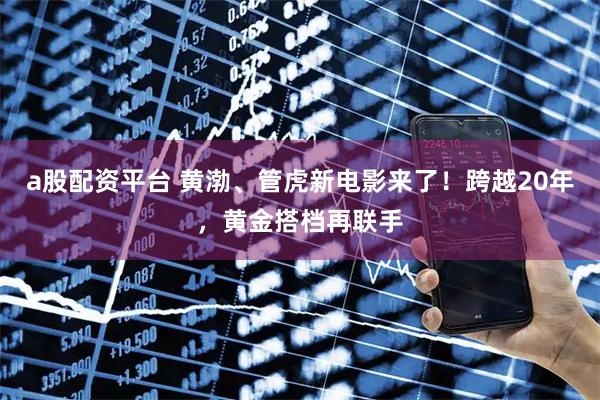 a股配资平台 黄渤、管虎新电影来了！跨越20年，黄金搭档再联手