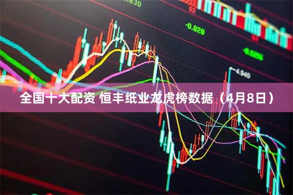 全国十大配资 恒丰纸业龙虎榜数据（4月8日）