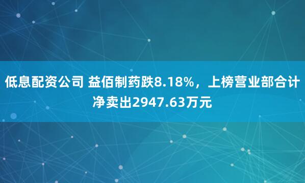低息配资公司 益佰制药跌8.18%，上榜营业部合计净卖出2947.63万元