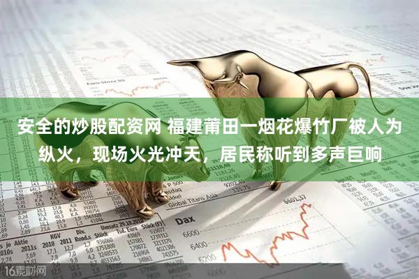 安全的炒股配资网 福建莆田一烟花爆竹厂被人为纵火，现场火光冲天，居民称听到多声巨响