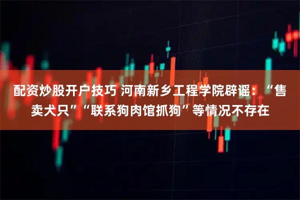 配资炒股开户技巧 河南新乡工程学院辟谣：“售卖犬只”“联系狗肉馆抓狗”等情况不存在