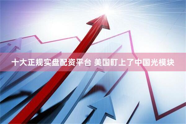 十大正规实盘配资平台 美国盯上了中国光模块